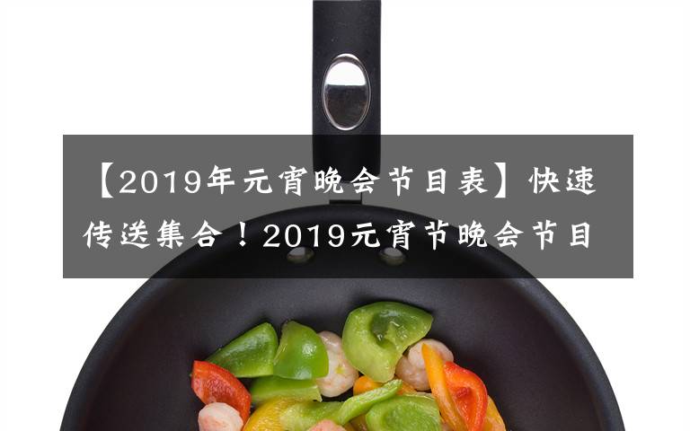 【2019年元宵晚會(huì)節(jié)目表】快速傳送集合！2019元宵節(jié)晚會(huì)節(jié)目來(lái)了！