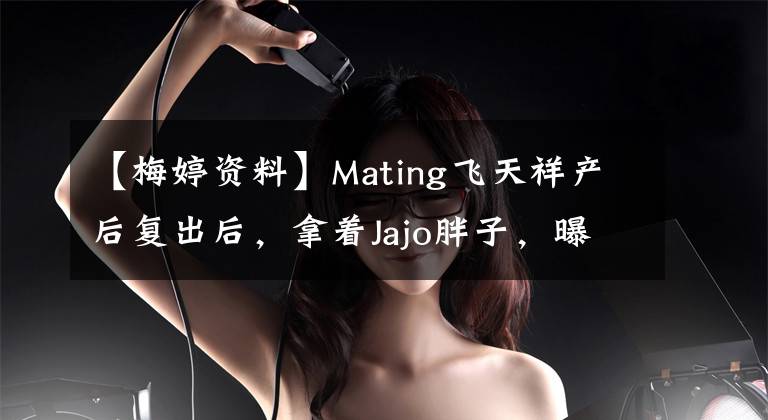 【梅婷資料】Mating飛天祥產(chǎn)后復出后，拿著Jajo胖子，曝光了Mating現(xiàn)任丈夫曾劍個人信息背景。