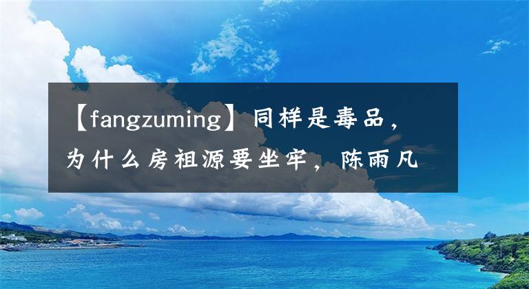 【fangzuming】同樣是毒品，為什么房祖源要坐牢，陳雨凡只受到行政拘留？律師這樣說(shuō)