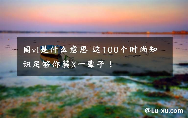 國vl是什么意思 這100個時尚知識足夠你裝X一輩子！