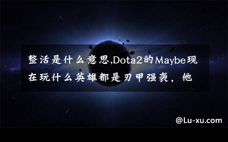 整活是什么意思,Dota2的Maybe現(xiàn)在玩什么英雄都是刃甲強(qiáng)襲，他這樣是不是在