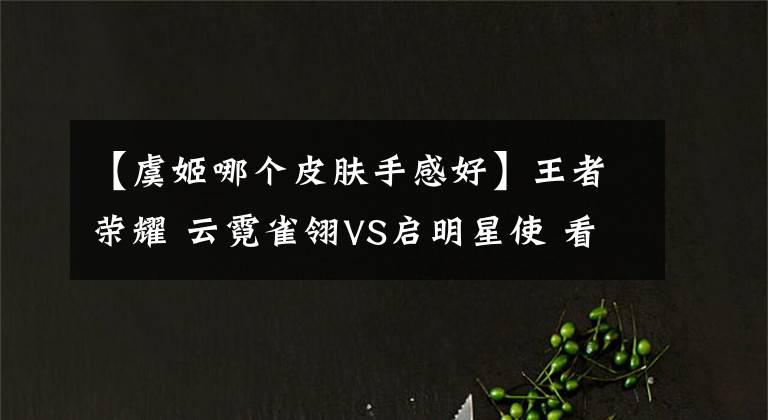 【虞姬哪個皮膚手感好】王者榮耀 云霓雀翎VS啟明星使 看看虞姬這兩款傳說皮膚的差距