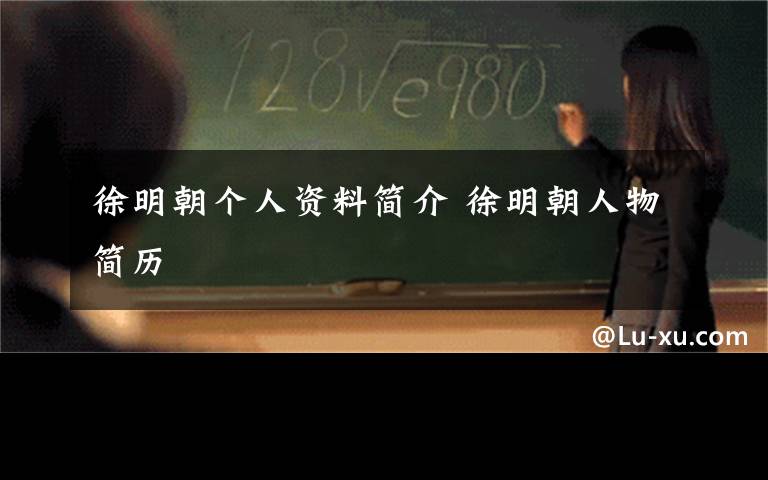 徐明朝個(gè)人資料簡(jiǎn)介 徐明朝人物簡(jiǎn)歷