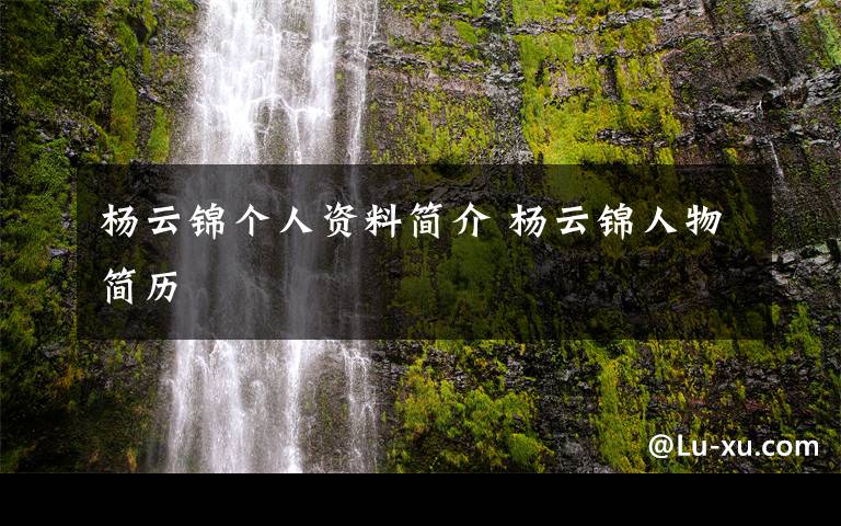 楊云錦個人資料簡介 楊云錦人物簡歷