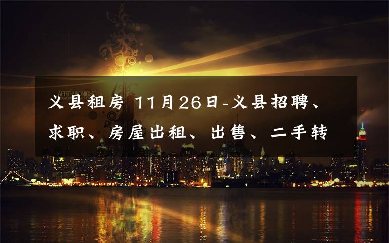 義縣租房 11月26日-義縣招聘、求職、房屋出租、出售、二手轉(zhuǎn)讓  義縣生活  3天前