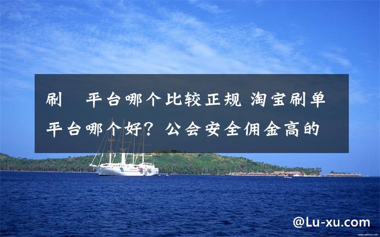 刷単平臺哪個比較正規(guī) 淘寶刷單平臺哪個好？公會安全傭金高的