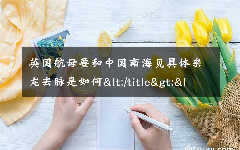 英國航母要和中國南海見具體來龍去脈是如何</title><meta 究竟是怎么一回事?