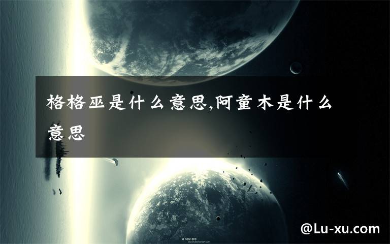 格格巫是什么意思,阿童木是什么意思