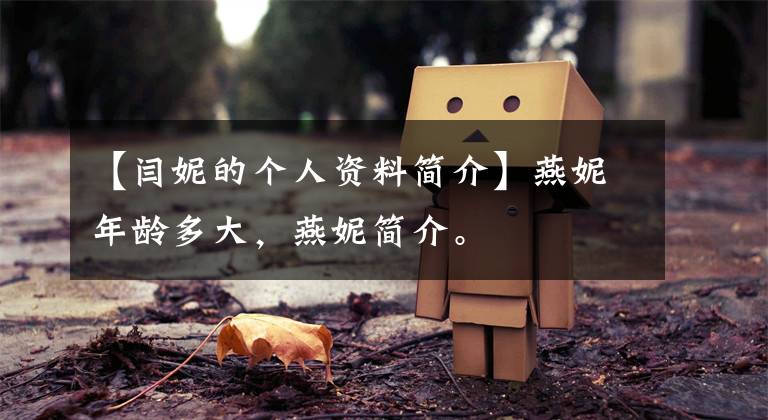 【閆妮的個(gè)人資料簡(jiǎn)介】燕妮年齡多大，燕妮簡(jiǎn)介。