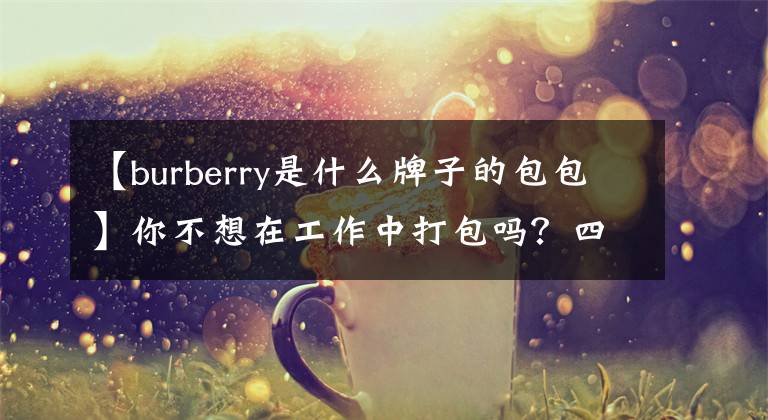 【burberry是什么牌子的包包】你不想在工作中打包嗎？四個Burberry包整個秋天都讓你大吃一驚。