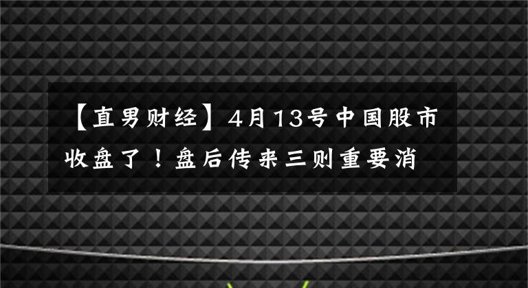 【直男財(cái)經(jīng)】4月13號(hào)中國(guó)股市收盤(pán)了！盤(pán)后傳來(lái)三則重要消息，明天行情怎么走