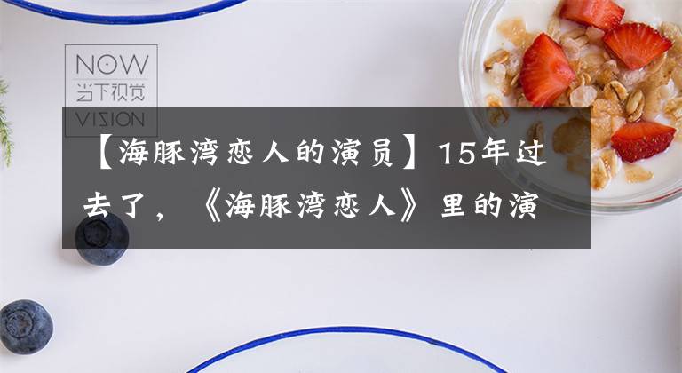 【海豚灣戀人的演員】15年過(guò)去了，《海豚灣戀人》里的演員現(xiàn)在怎么樣了？