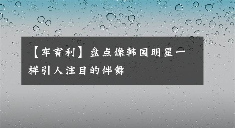 【車宥利】盤點(diǎn)像韓國(guó)明星一樣引人注目的伴舞