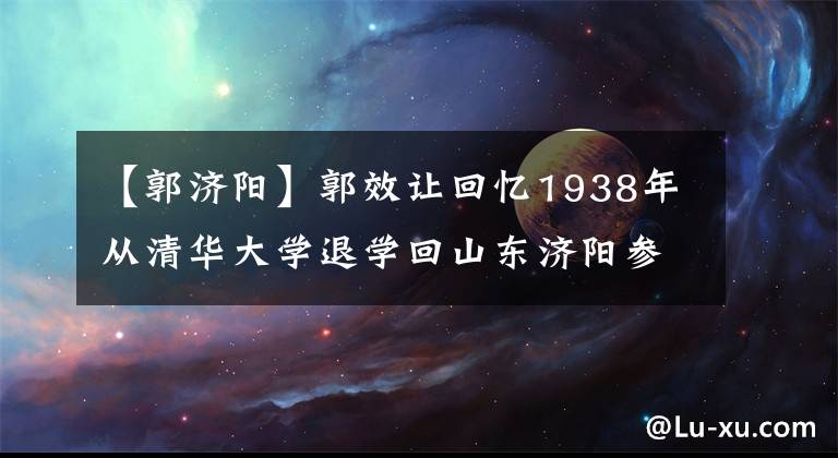 【郭濟陽】郭效讓回憶1938年從清華大學(xué)退學(xué)回山東濟陽參加土匪民團的經(jīng)過