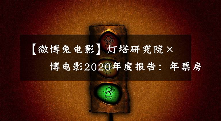 【微博兔電影】燈塔研究院×微博電影2020年度報告：年票房204.17億，國產(chǎn)電影貢獻超8成