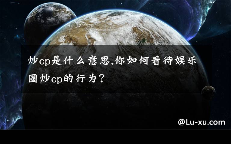 炒cp是什么意思,你如何看待娛樂(lè)圈炒cp的行為？