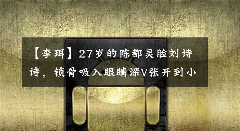 【李珥】27歲的陳都靈臉劉詩詩，鎖骨吸入眼睛深V張開到小腹，頭部接縫像快速的禿頭一樣寬