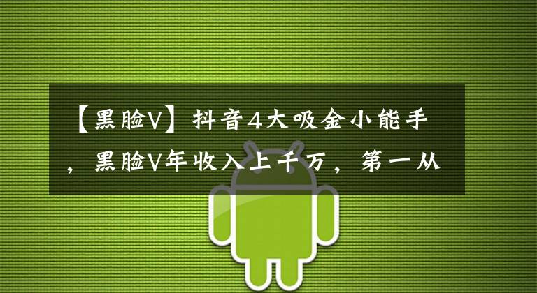 【黑臉V】抖音4大吸金小能手，黑臉V年收入上千萬，第一從未被超越