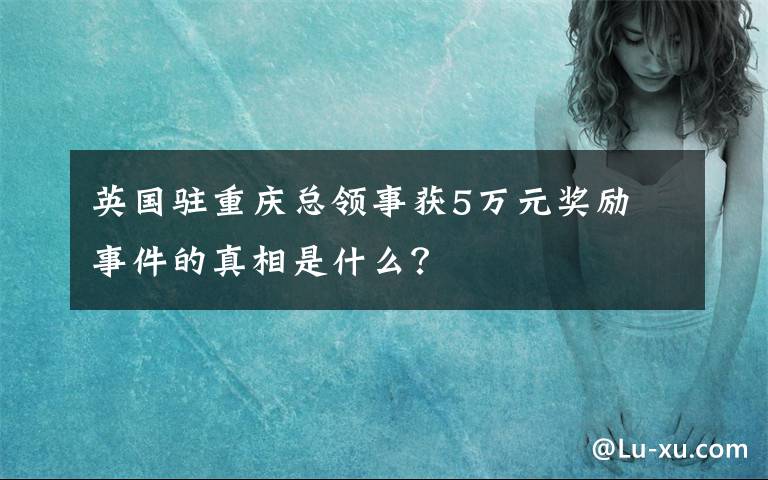 英國駐重慶總領(lǐng)事獲5萬元獎勵 事件的真相是什么？