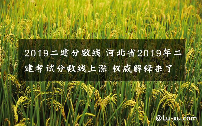 2019二建分?jǐn)?shù)線 河北省2019年二建考試分?jǐn)?shù)線上漲 權(quán)威解釋來(lái)了……