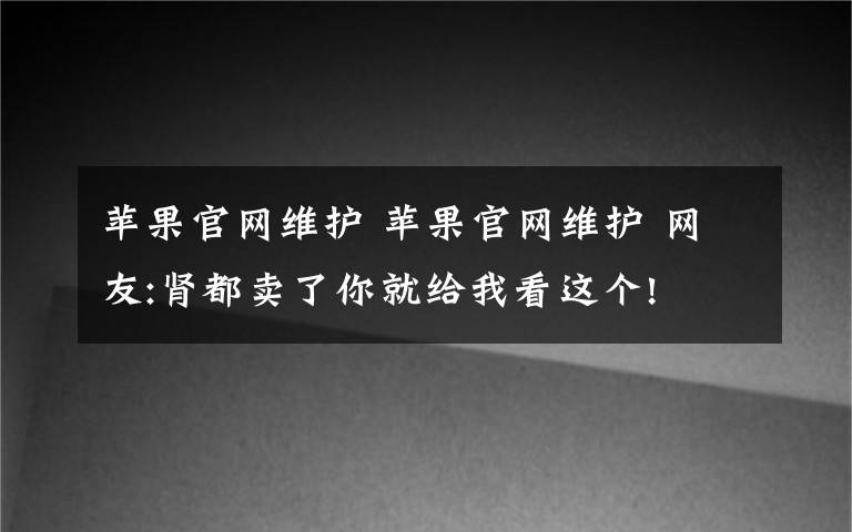 蘋果官網(wǎng)維護(hù) 蘋果官網(wǎng)維護(hù) 網(wǎng)友:腎都賣了你就給我看這個(gè)!