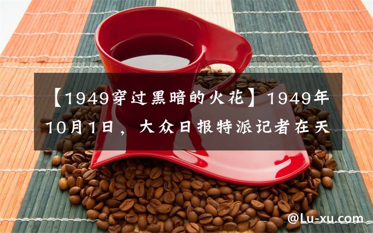 【1949穿過(guò)黑暗的火花】1949年10月1日，大眾日?qǐng)?bào)特派記者在天安門(mén)前記錄歷史時(shí)刻