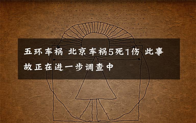 五環(huán)車禍 北京車禍5死1傷 此事故正在進(jìn)一步調(diào)查中