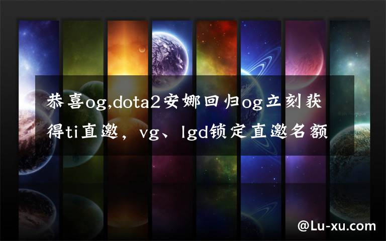 恭喜og,dota2安娜回歸og立刻獲得ti直邀，vg、lgd鎖定直邀名額，eh有機(jī)會(huì)嗎？