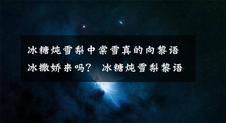 冰糖燉雪梨中棠雪真的向黎語(yǔ)冰撒嬌來(lái)嗎？ 冰糖燉雪梨黎語(yǔ)冰棠雪恩愛(ài)細(xì)節(jié)