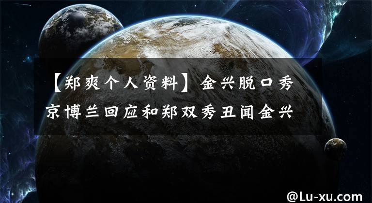 【鄭爽個人資料】金興脫口秀京博蘭回應和鄭雙秀丑聞金興簡介變形前的照片。