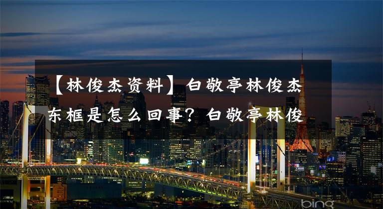 【林俊杰資料】白敬亭林俊杰東框是怎么回事？白敬亭林俊杰這樣的框架有什么關(guān)系？