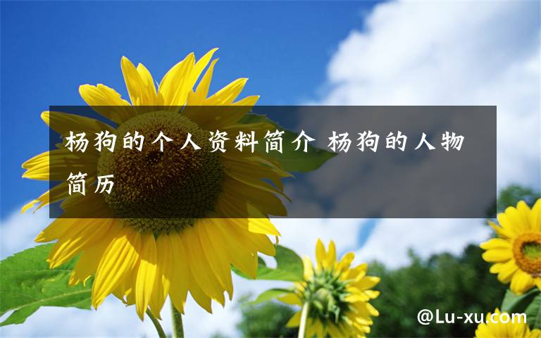 楊狗的個(gè)人資料簡(jiǎn)介 楊狗的人物簡(jiǎn)歷