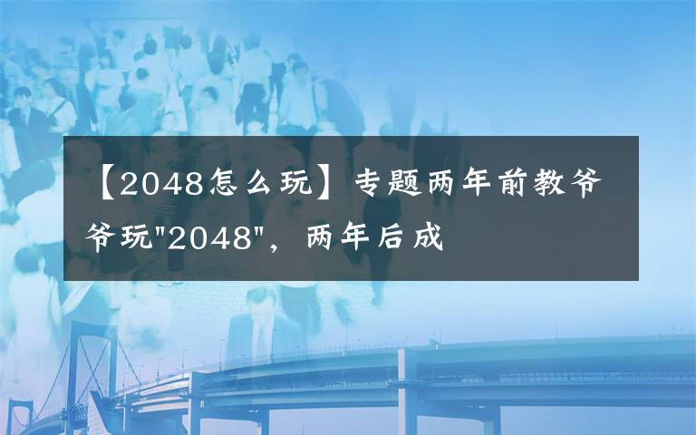 【2048怎么玩】專題兩年前教爺爺玩"2048"，兩年后成績(jī)最高分：四千多萬(wàn)……