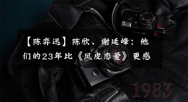 【陳弈迅】陳欣、謝廷峰：他們的23年比《鳳皮戀愛》更感人。