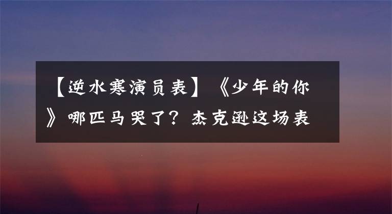 【逆水寒演員表】《少年的你》哪匹馬哭了？杰克遜這場表演都在這幾句臺詞中