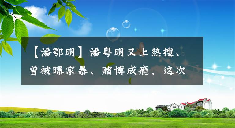 【潘鄂明】潘粵明又上熱搜、曾被曝家暴、賭博成癮，這次他洗白了？