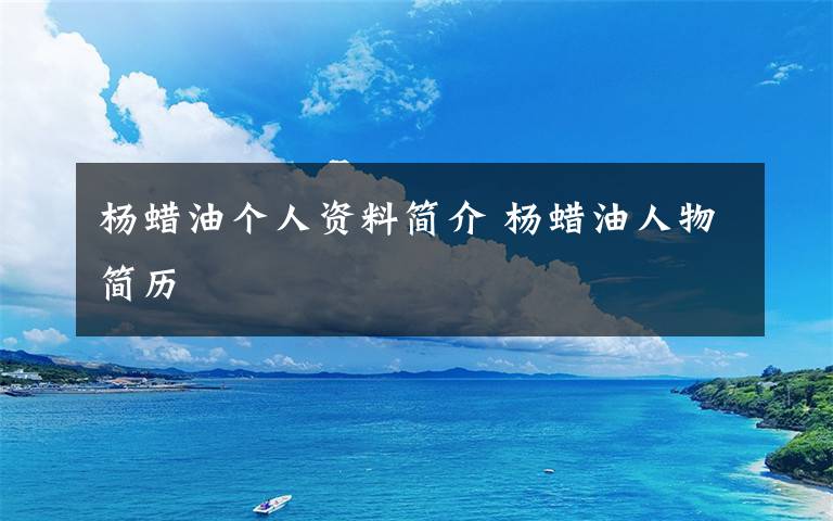 楊蠟油個人資料簡介 楊蠟油人物簡歷