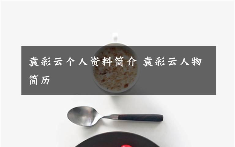 袁彩云個(gè)人資料簡(jiǎn)介 袁彩云人物簡(jiǎn)歷