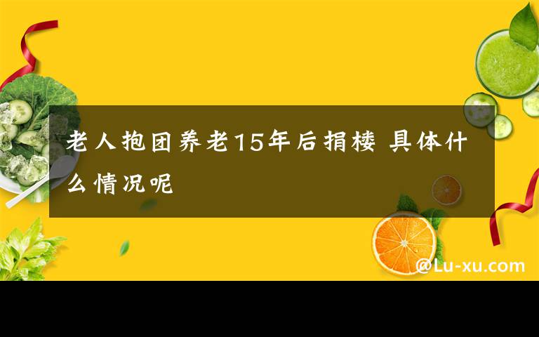 老人抱團(tuán)養(yǎng)老15年后捐樓 具體什么情況呢