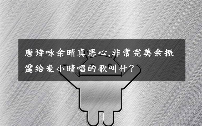 唐詩詠余晴真惡心,非常完美余振霆給麥小晴唱的歌叫什？