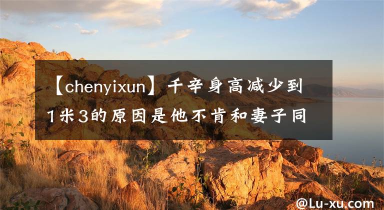 【chenyixun】千辛身高減少到1米3的原因是他不肯和妻子同行！