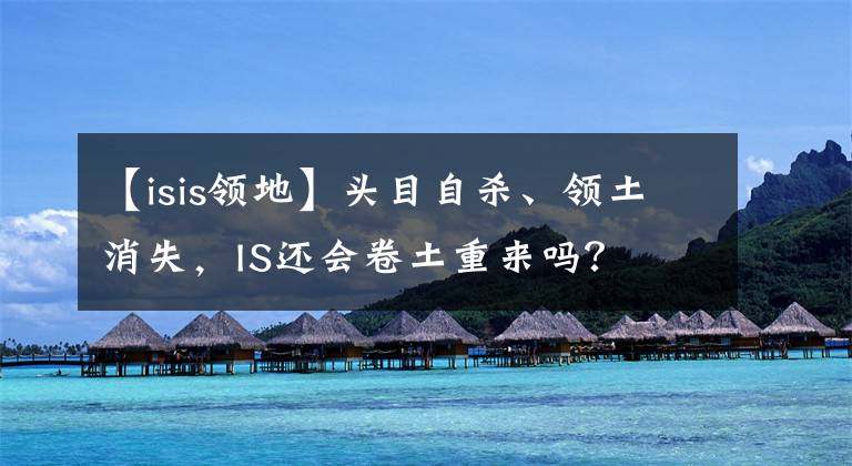 【isis領地】頭目自殺、領土消失，IS還會卷土重來嗎？