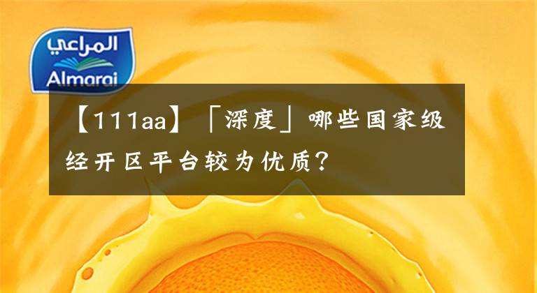 【111aa】「深度」哪些國(guó)家級(jí)經(jīng)開(kāi)區(qū)平臺(tái)較為優(yōu)質(zhì)？