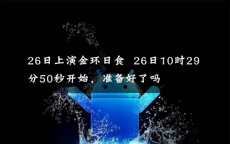 26日上演金環(huán)日食  26日10時(shí)29分50秒開始，準(zhǔn)備好了嗎