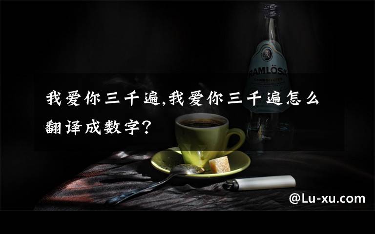 我愛你三千遍,我愛你三千遍怎么翻譯成數(shù)字？