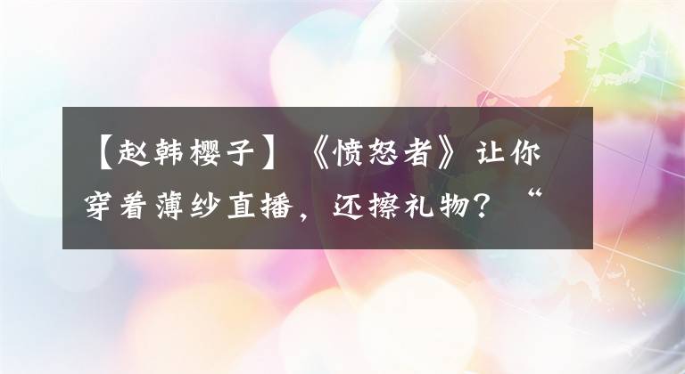 【趙韓櫻子】《憤怒者》讓你穿著薄紗直播，還擦禮物？“上車”這個(gè)詞讓粉絲們大吃一驚