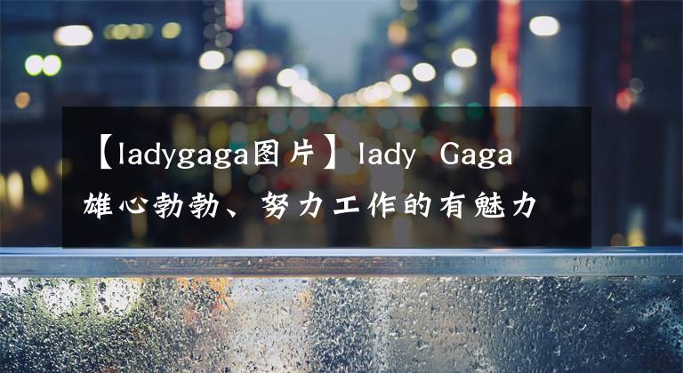 【ladygaga圖片】lady  Gaga雄心勃勃、努力工作的有魅力的女性