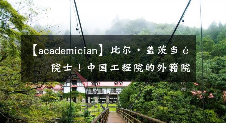 【academician】比爾·蓋茨當(dāng)選院士！中國工程院的外籍院士都是啥來頭？