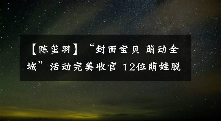 【陳璽羽】“封面寶貝 萌動(dòng)全城”活動(dòng)完美收官 12位萌娃脫穎而出 收獲不一樣的成長(zhǎng)體驗(yàn)