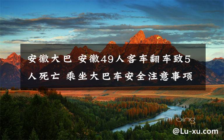 安徽大巴 安徽49人客車翻車致5人死亡 乘坐大巴車安全注意事項(xiàng)有哪些